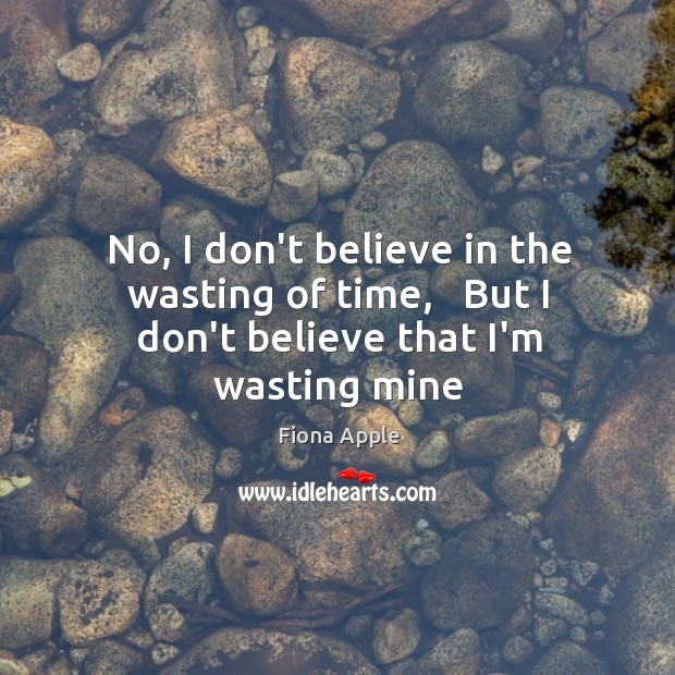 No, I don’t believe in the wasting of time,   But I don’t believe that I’m wasting mine Fiona Apple Picture Quote