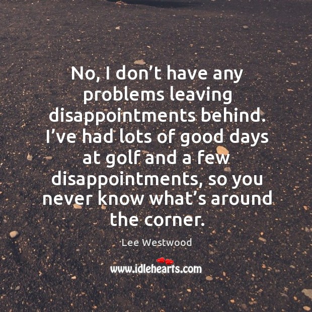 No, I don’t have any problems leaving disappointments behind. I’ve had lots of Lee Westwood Picture Quote