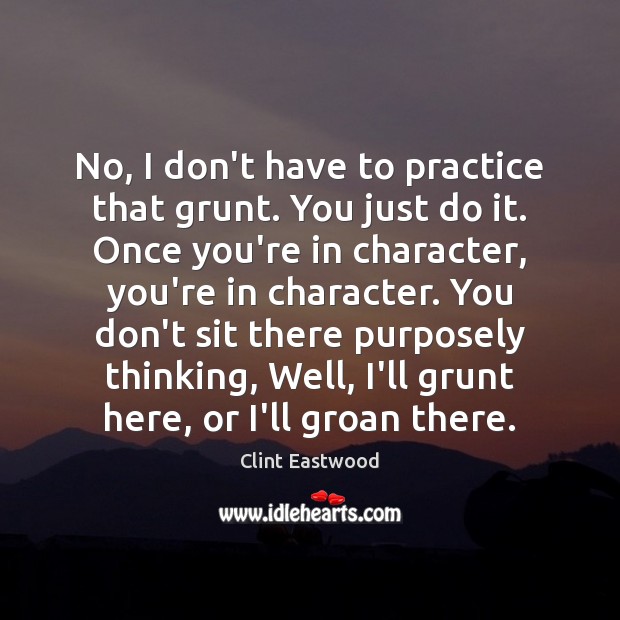 No, I don’t have to practice that grunt. You just do it. Clint Eastwood Picture Quote