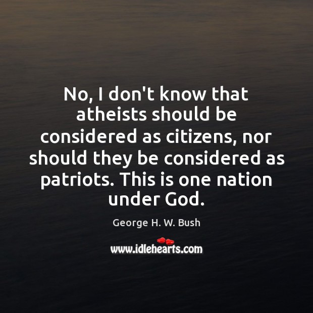 No, I don’t know that atheists should be considered as citizens, nor George H. W. Bush Picture Quote