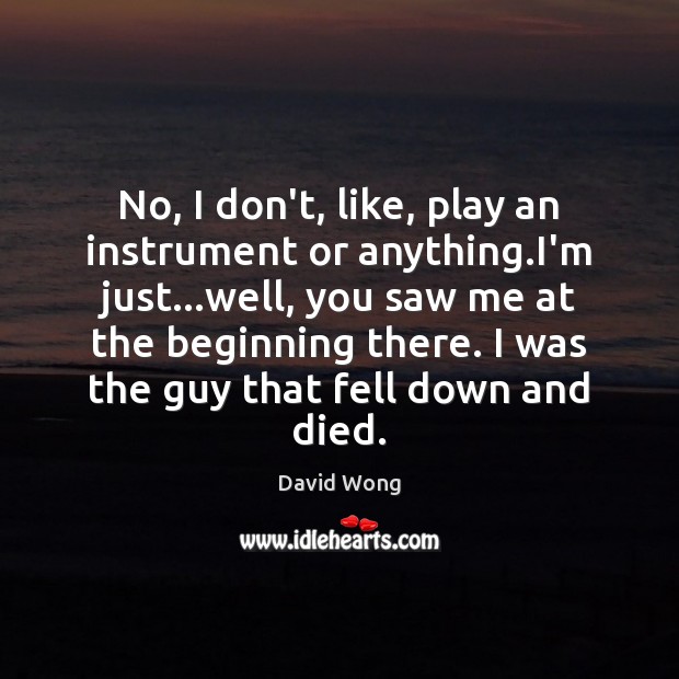 No, I don’t, like, play an instrument or anything.I’m just…well, David Wong Picture Quote