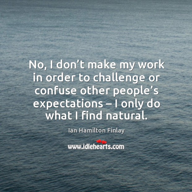 No, I don’t make my work in order to challenge or confuse other people’s expectations – I only do what I find natural. Ian Hamilton Finlay Picture Quote