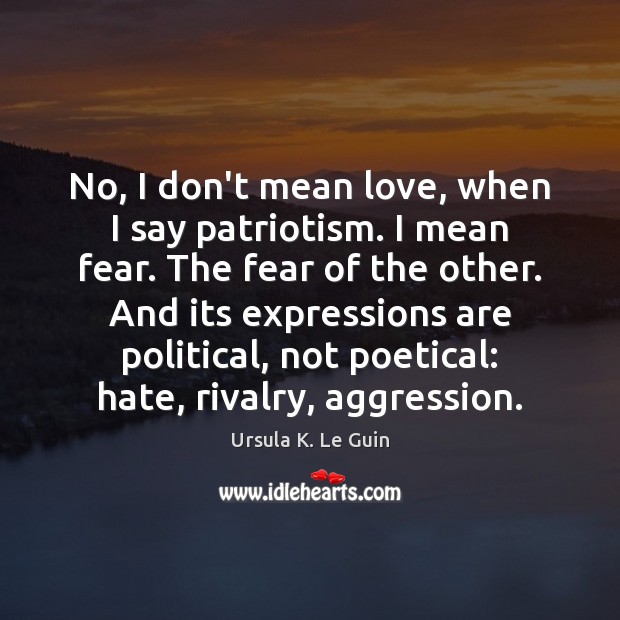 No, I don’t mean love, when I say patriotism. I mean fear. Ursula K. Le Guin Picture Quote