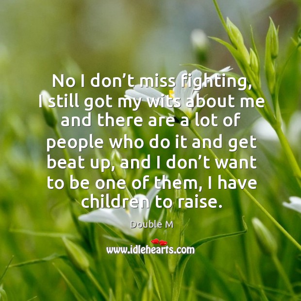 No I don’t miss fighting, I still got my wits about me and there are a lot of people who do it and get beat up Image