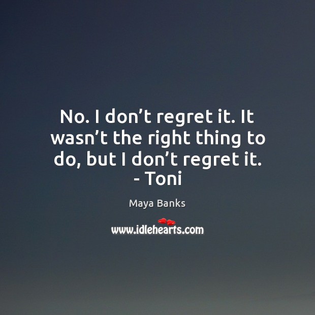 No. I don’t regret it. It wasn’t the right thing Maya Banks Picture Quote