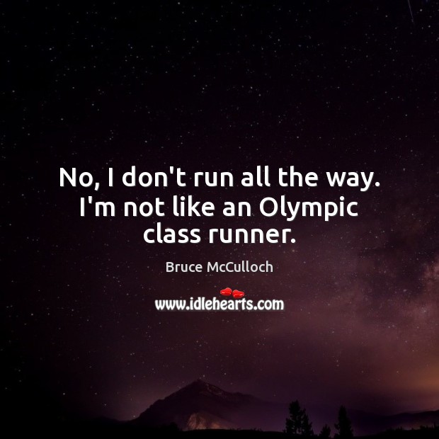 No, I don’t run all the way. I’m not like an Olympic class runner. Image