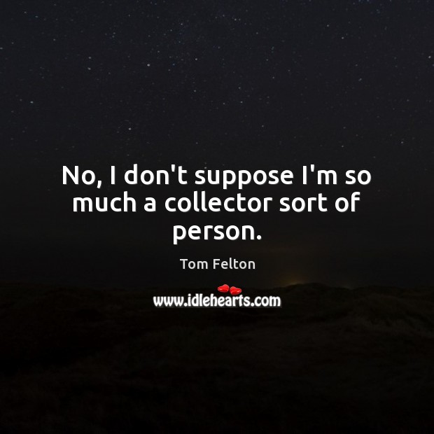 No, I don’t suppose I’m so much a collector sort of person. Image