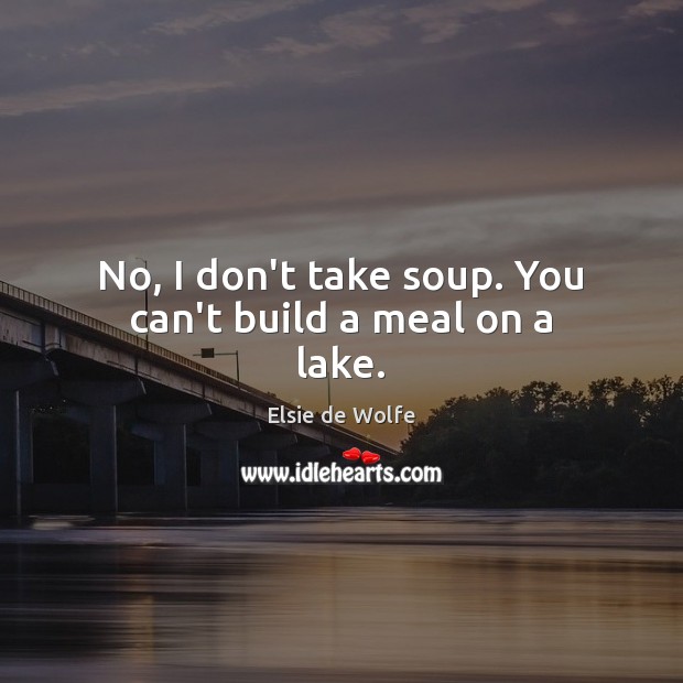 No, I don’t take soup. You can’t build a meal on a lake. Elsie de Wolfe Picture Quote
