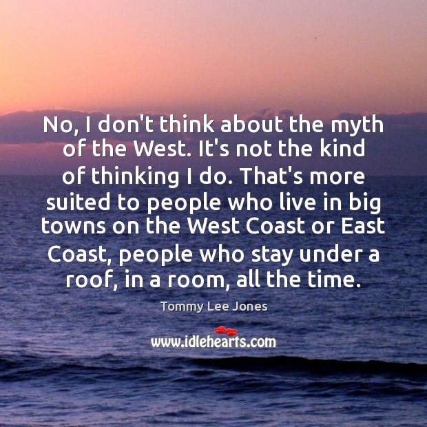 No, I don’t think about the myth of the West. It’s not Tommy Lee Jones Picture Quote
