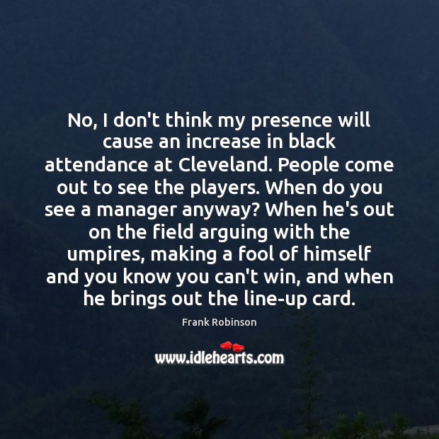 No, I don’t think my presence will cause an increase in black Frank Robinson Picture Quote