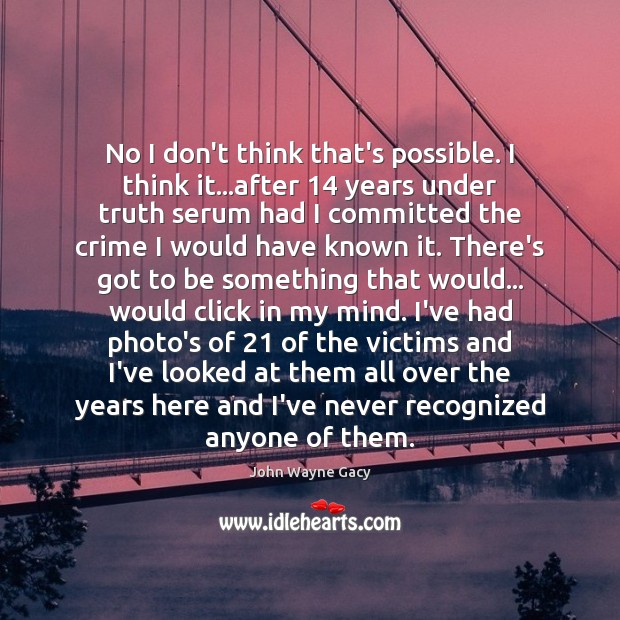 No I don’t think that’s possible. I think it…after 14 years under John Wayne Gacy Picture Quote
