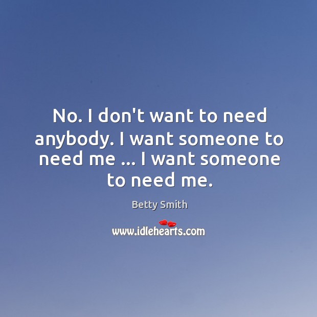 No. I don’t want to need anybody. I want someone to need me … I want someone to need me. Betty Smith Picture Quote