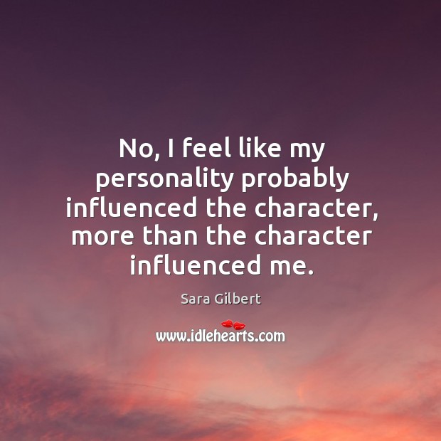 No, I feel like my personality probably influenced the character, more than the character influenced me. Sara Gilbert Picture Quote