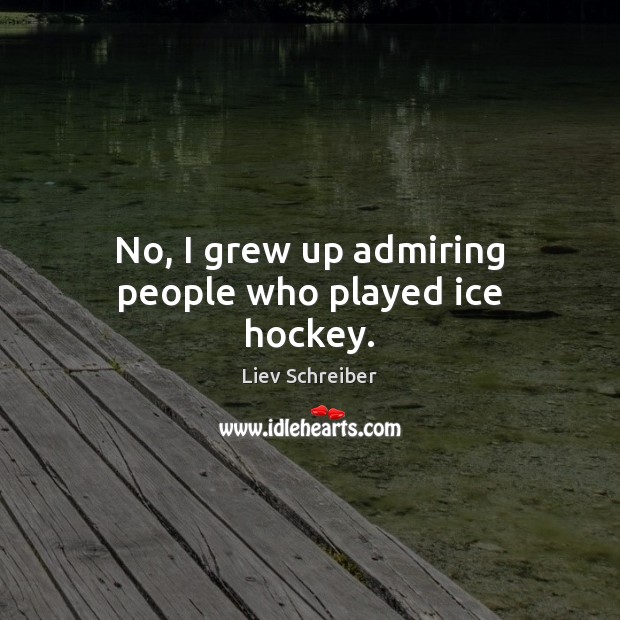 No, I grew up admiring people who played ice hockey. Liev Schreiber Picture Quote