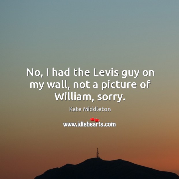 No, I had the levis guy on my wall, not a picture of william, sorry. Kate Middleton Picture Quote