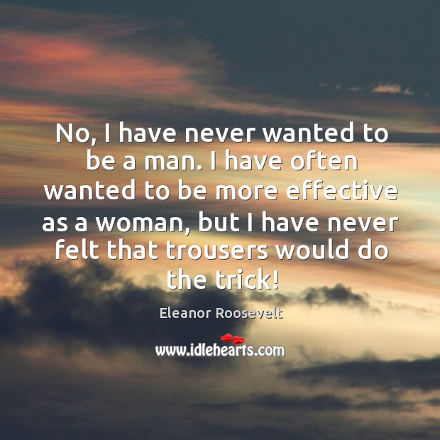 No, I have never wanted to be a man. I have often Eleanor Roosevelt Picture Quote