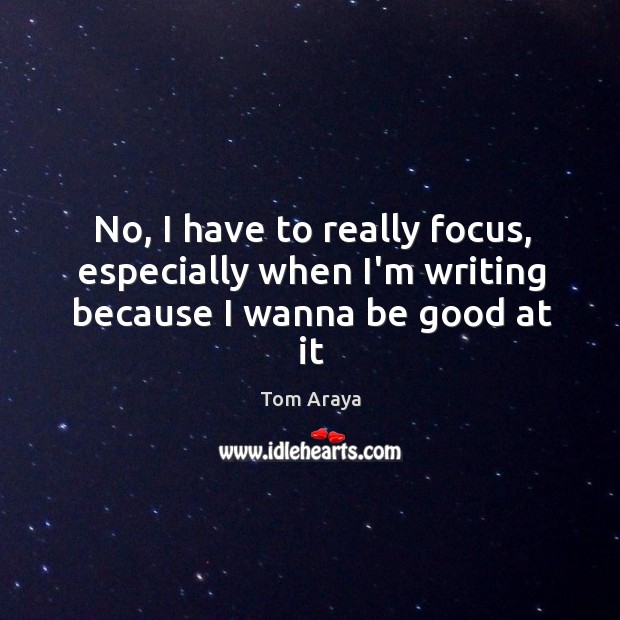 No, I have to really focus, especially when I’m writing because I wanna be good at it Tom Araya Picture Quote