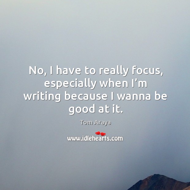 No, I have to really focus, especially when I’m writing because I wanna be good at it. Tom Araya Picture Quote