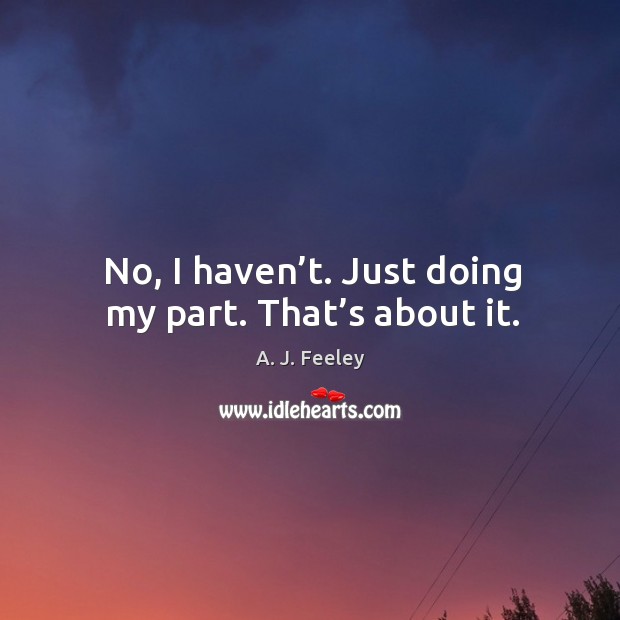 No, I haven’t. Just doing my part. That’s about it. A. J. Feeley Picture Quote