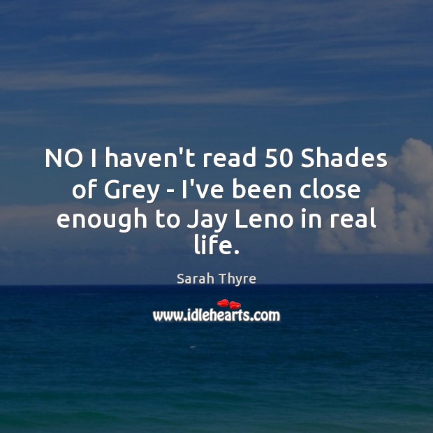 NO I haven’t read 50 Shades of Grey – I’ve been close enough to Jay Leno in real life. Sarah Thyre Picture Quote