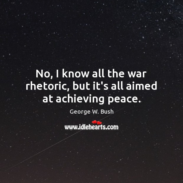 No, I know all the war rhetoric, but it’s all aimed at achieving peace. Image