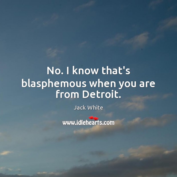 No. I know that’s blasphemous when you are from Detroit. Jack White Picture Quote