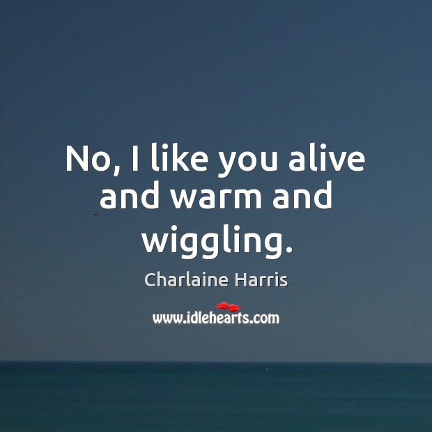 No, I like you alive and warm and wiggling. Charlaine Harris Picture Quote