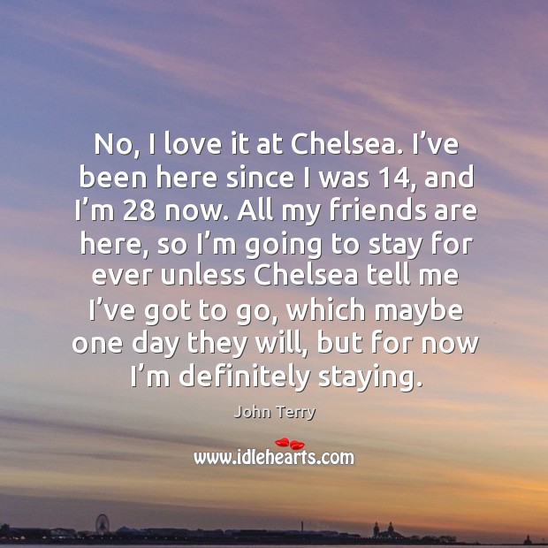No, I love it at chelsea. I’ve been here since I was 14, and I’m 28 now. John Terry Picture Quote