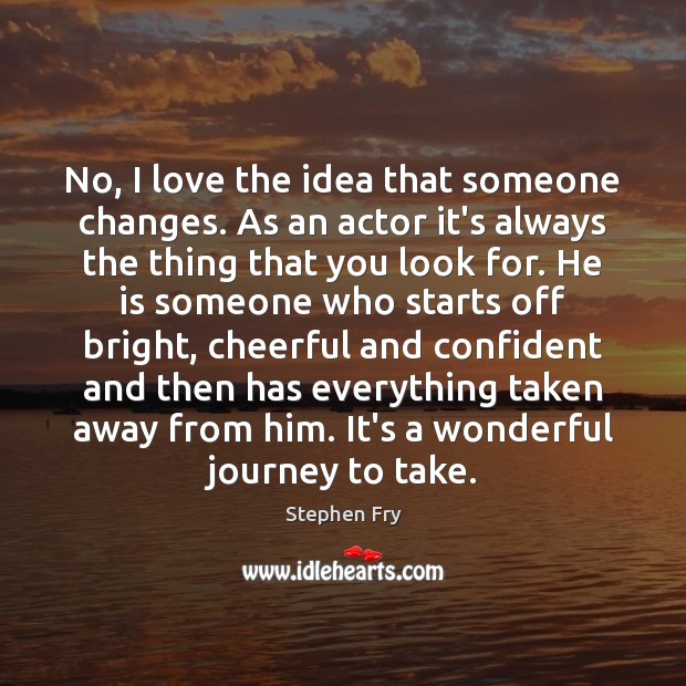 No, I love the idea that someone changes. As an actor it’s Stephen Fry Picture Quote