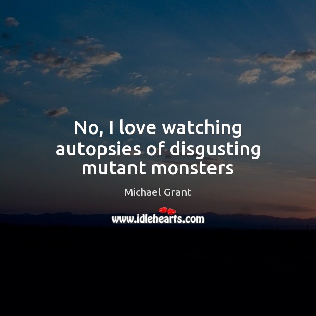 No, I love watching autopsies of disgusting mutant monsters Michael Grant Picture Quote