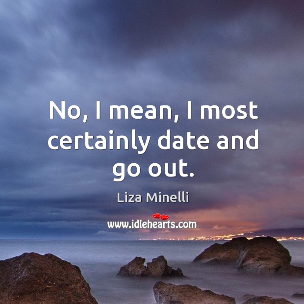No, I mean, I most certainly date and go out. Liza Minelli Picture Quote