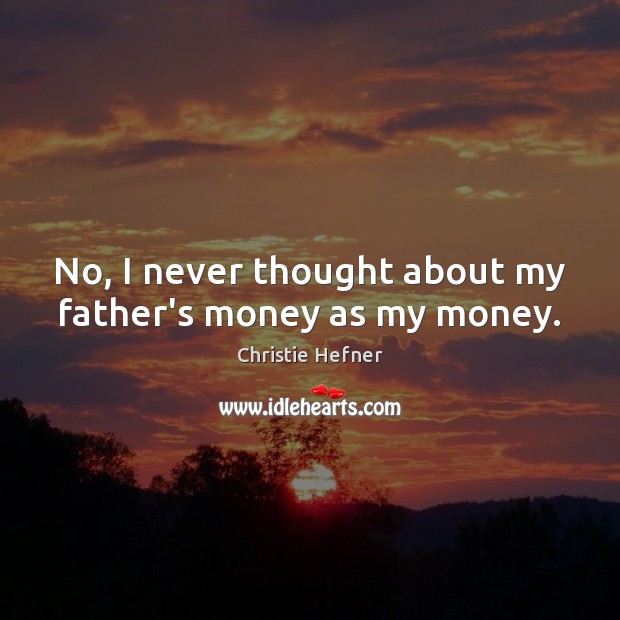 No, I never thought about my father’s money as my money. Christie Hefner Picture Quote