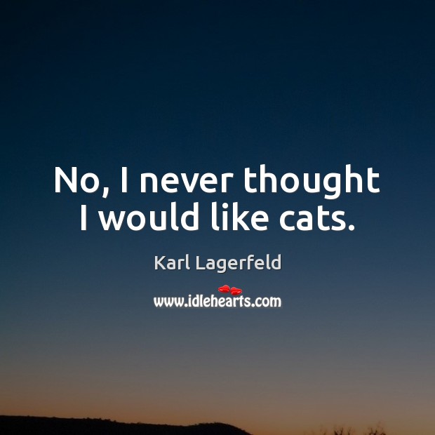 No, I never thought I would like cats. Karl Lagerfeld Picture Quote