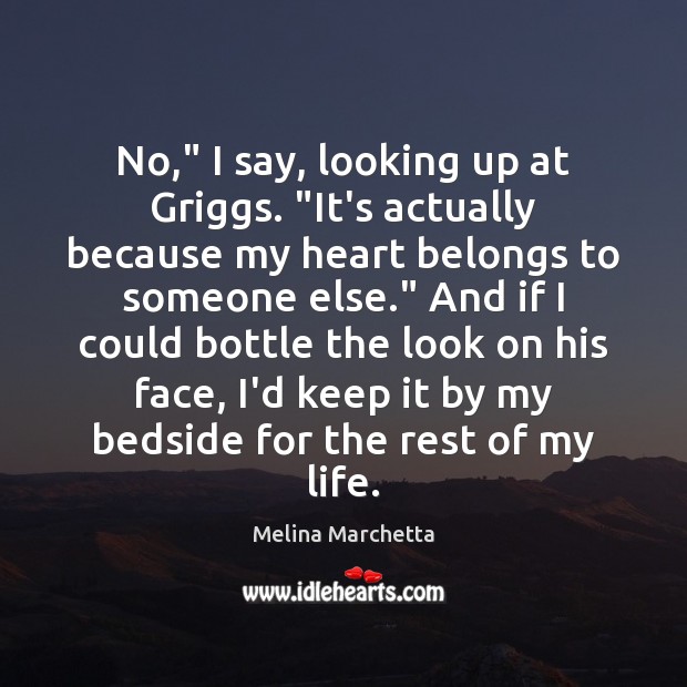 No,” I say, looking up at Griggs. “It’s actually because my heart Melina Marchetta Picture Quote