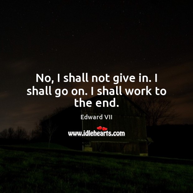 No, I shall not give in. I shall go on. I shall work to the end. Edward VII Picture Quote