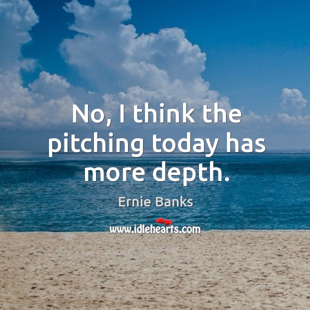 No, I think the pitching today has more depth. Ernie Banks Picture Quote