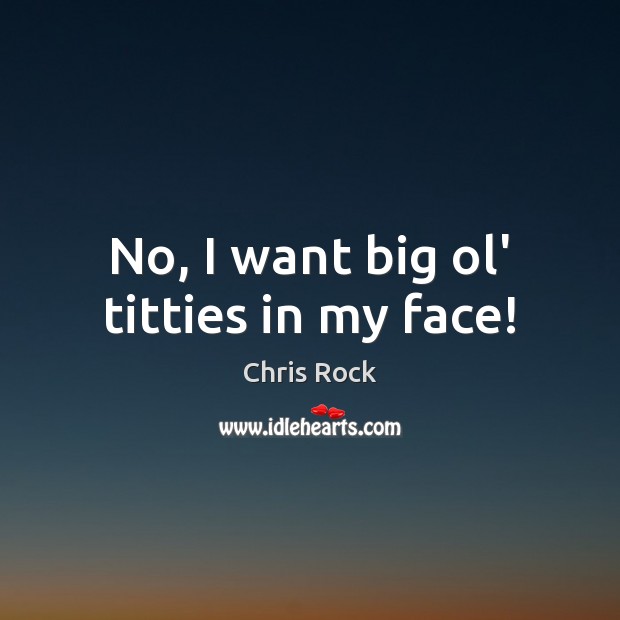 No, I want big ol’ titties in my face! Chris Rock Picture Quote