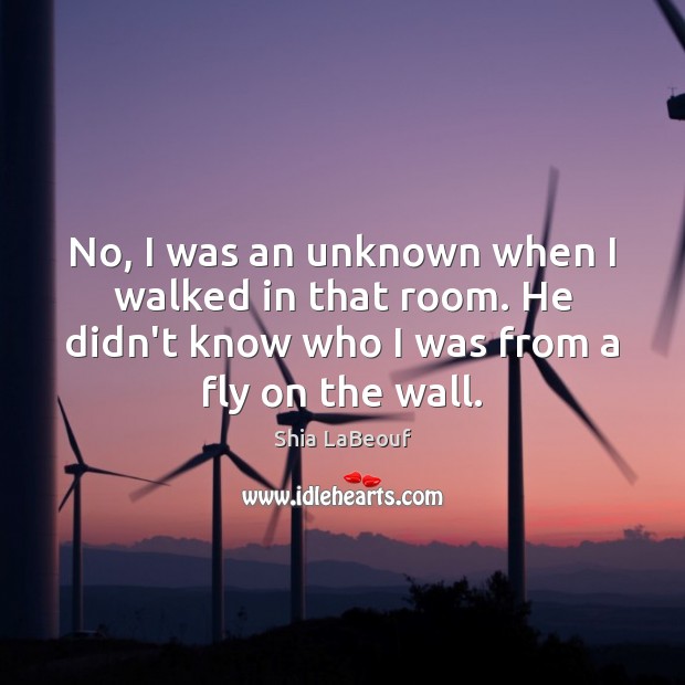 No, I was an unknown when I walked in that room. He Shia LaBeouf Picture Quote