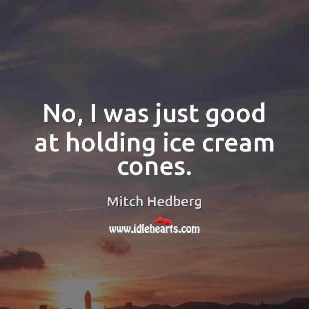 No, I was just good at holding ice cream cones. Mitch Hedberg Picture Quote