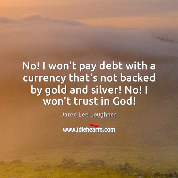 No! I won’t pay debt with a currency that’s not backed by Jared Lee Loughner Picture Quote