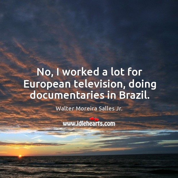 No, I worked a lot for european television, doing documentaries in brazil. Walter Moreira Salles Jr. Picture Quote