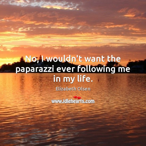 No, I wouldn’t want the paparazzi ever following me in my life. Elizabeth Olsen Picture Quote