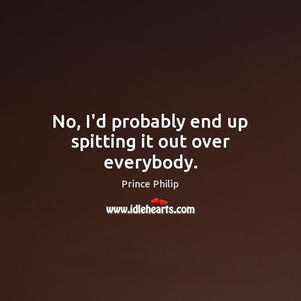 No, I’d probably end up spitting it out over everybody. Prince Philip Picture Quote