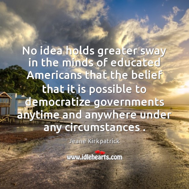 No idea holds greater sway in the minds of educated Americans that Jeane Kirkpatrick Picture Quote