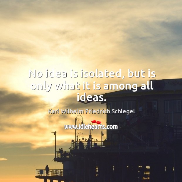 No idea is isolated, but is only what it is among all ideas. Karl Wilhelm Friedrich Schlegel Picture Quote