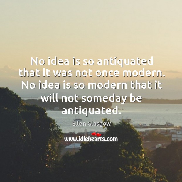 No idea is so antiquated that it was not once modern. No idea is so modern that it will not someday be antiquated. Image