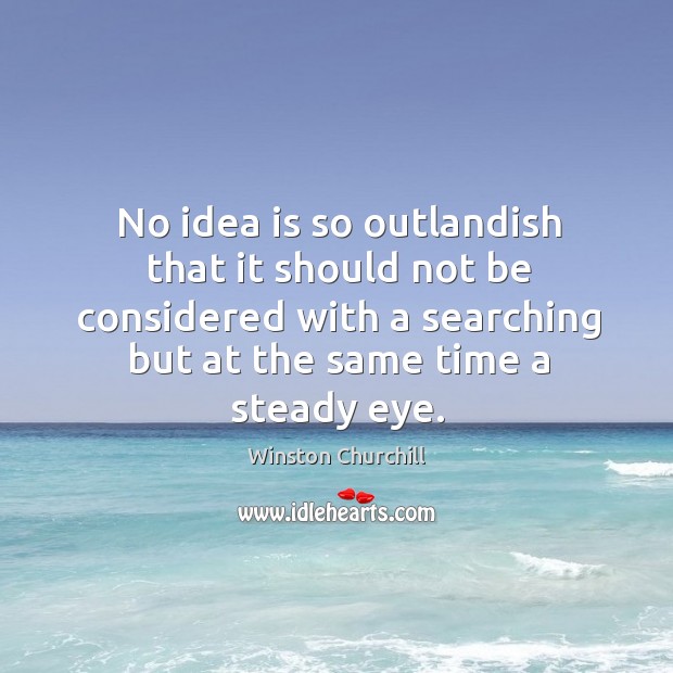 No idea is so outlandish that it should not be considered with a searching but at the same time a steady eye. Winston Churchill Picture Quote