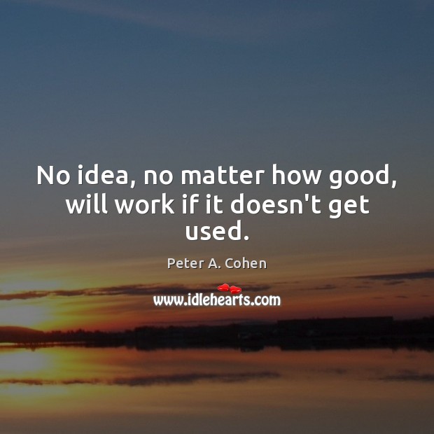 No idea, no matter how good, will work if it doesn’t get used. Peter A. Cohen Picture Quote