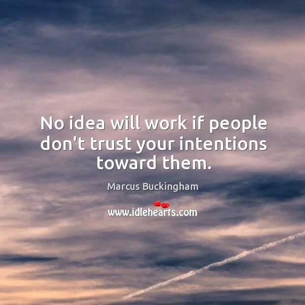 No idea will work if people don’t trust your intentions toward them. Marcus Buckingham Picture Quote