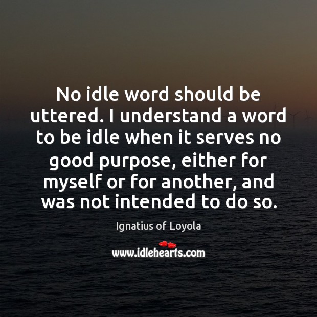 No idle word should be uttered. I understand a word to be Ignatius of Loyola Picture Quote
